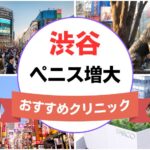 渋谷のペニス増大・亀頭（カリ）増大クリニックおすすめ10選まとめ！
