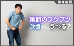 亀頭のブツブツは放置で治る？うつる病気と無害な症状の見分け方